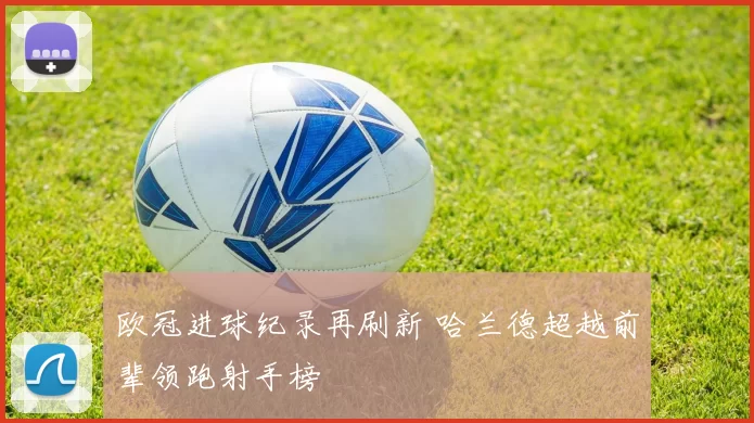 欧冠进球纪录再刷新 哈兰德超越前辈领跑射手榜