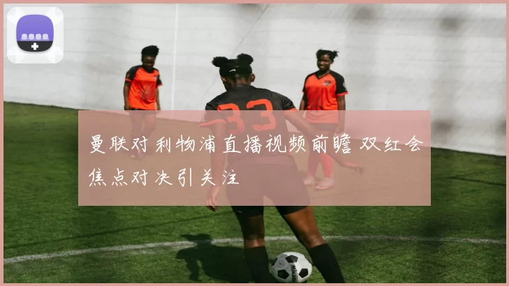 曼联对利物浦直播视频前瞻 双红会焦点对决引关注