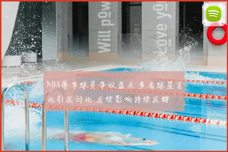 NBA辱华球员争议盘点 多名球星言论引发讨论 后续影响持续发酵