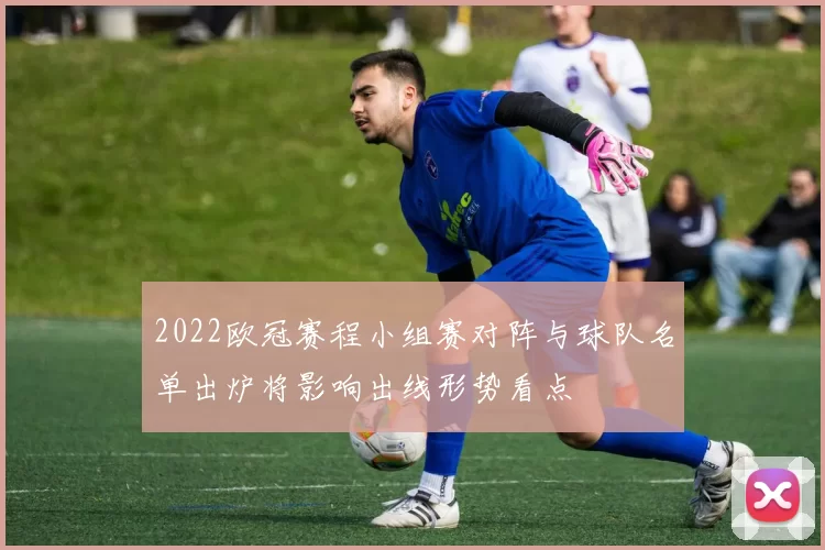 2022欧冠赛程小组赛对阵与球队名单出炉将影响出线形势看点