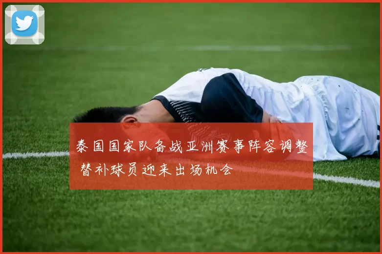 泰国国家队备战亚洲赛事阵容调整 替补球员迎来出场机会