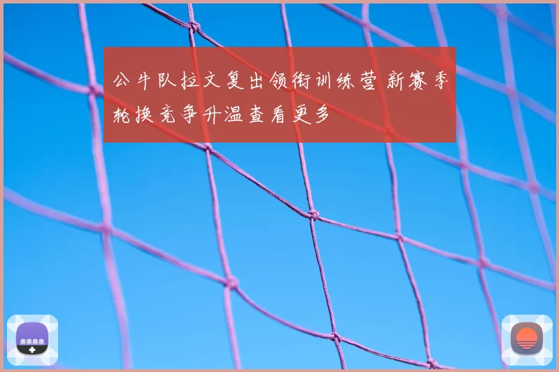 公牛队拉文复出领衔训练营 新赛季轮换竞争升温查看更多