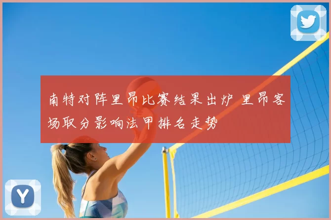 南特对阵里昂比赛结果出炉 里昂客场取分影响法甲排名走势