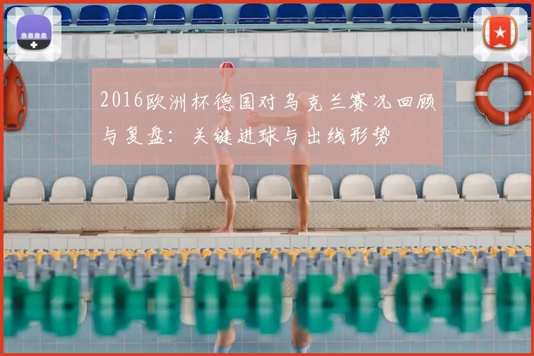 2016欧洲杯德国对乌克兰赛况回顾与复盘：关键进球与出线形势