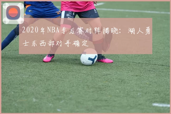 2020年NBA季后赛对阵揭晓：湖人勇士东西部对手确定
