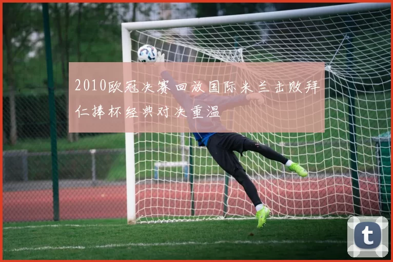 2010欧冠决赛回放国际米兰击败拜仁捧杯经典对决重温