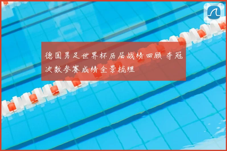 德国男足世界杯历届战绩回顾 夺冠次数参赛成绩全景梳理