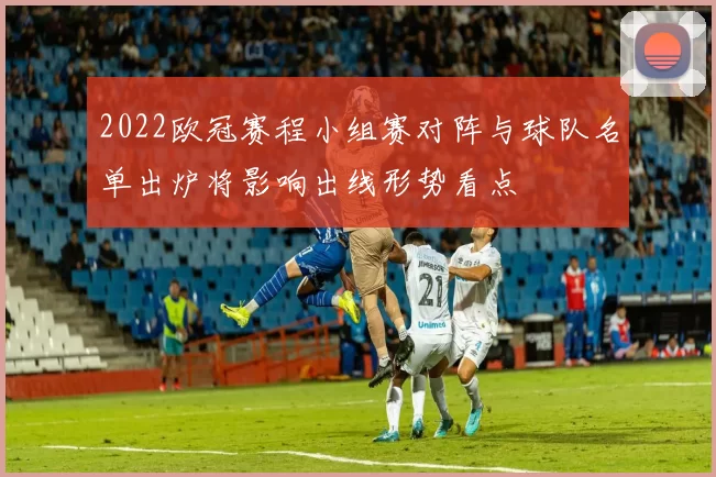 2022欧冠赛程小组赛对阵与球队名单出炉将影响出线形势看点