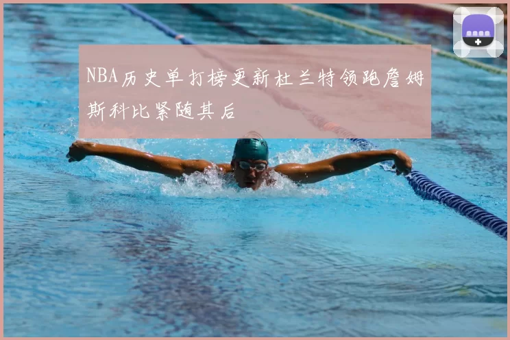 NBA历史单打榜更新杜兰特领跑詹姆斯科比紧随其后