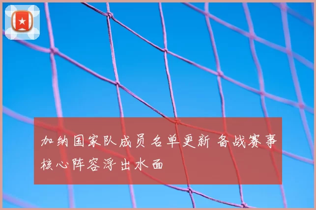 加纳国家队成员名单更新 备战赛事核心阵容浮出水面