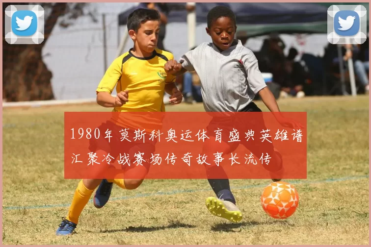 1980年莫斯科奥运体育盛典英雄谱汇聚冷战赛场传奇故事长流传