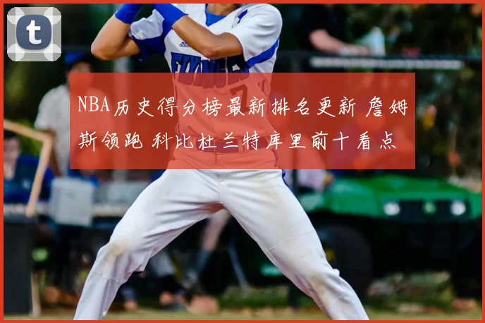 NBA历史得分榜最新排名更新 詹姆斯领跑 科比杜兰特库里前十看点