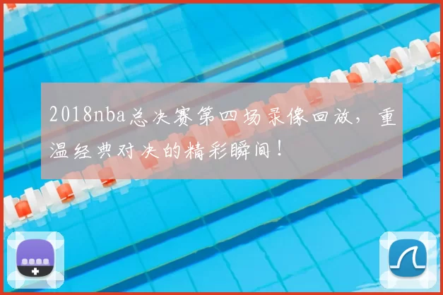 2018nba总决赛第四场录像回放,重温经典对决的精彩瞬间!