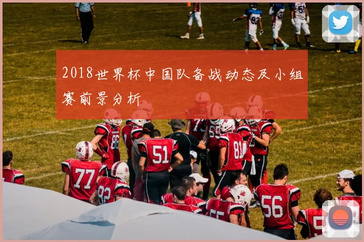 2018世界杯中国队备战动态及小组赛前景分析