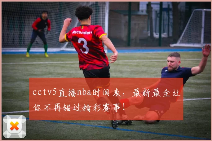 cctv5直播nba时间表，最新最全让你不再错过精彩赛事！