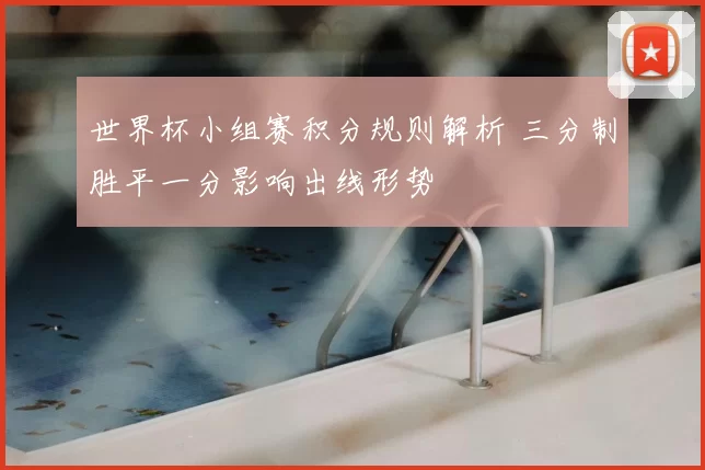 世界杯小组赛积分规则解析 三分制胜平一分影响出线形势
