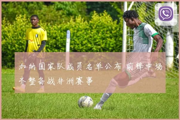 加纳国家队成员名单公布 前锋中场齐整备战非洲赛事