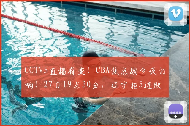 CCTV5直播有变！CBA焦点战今夜打响！27日19点30分，辽宁拒5连败