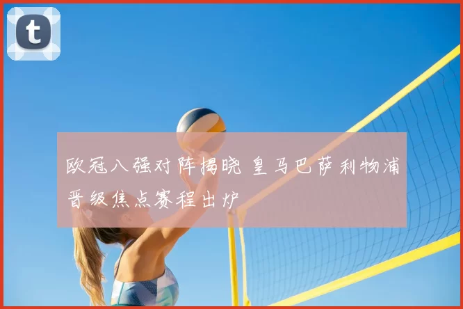 欧冠八强对阵揭晓 皇马巴萨利物浦晋级焦点赛程出炉