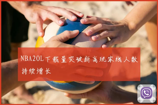NBA2OL下载量突破新高玩家线人数持续增长