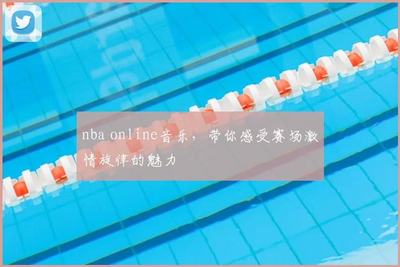 nba online音乐，带你感受赛场激情旋律的魅力