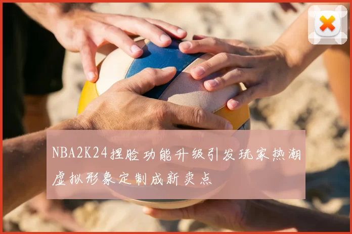 NBA2K24捏脸功能升级引发玩家热潮虚拟形象定制成新卖点