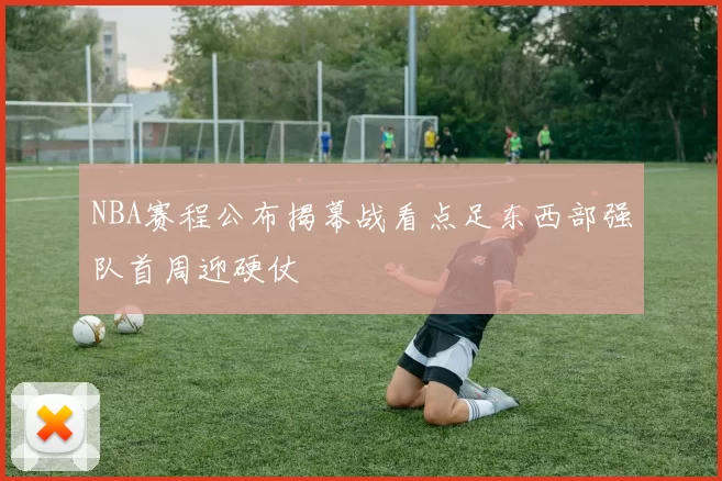 NBA赛程公布揭幕战看点足东西部强队首周迎硬仗