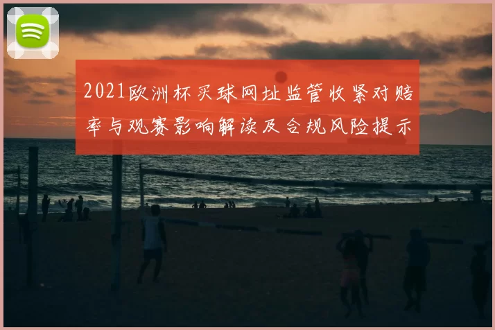 2021欧洲杯买球网址监管收紧对赔率与观赛影响解读及合规风险提示