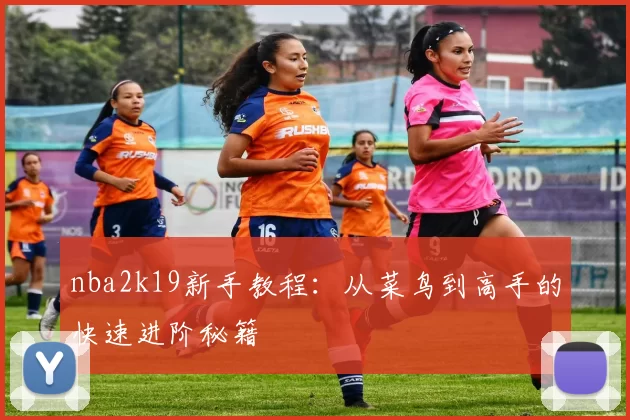 nba2k19新手教程：从菜鸟到高手的快速进阶秘籍