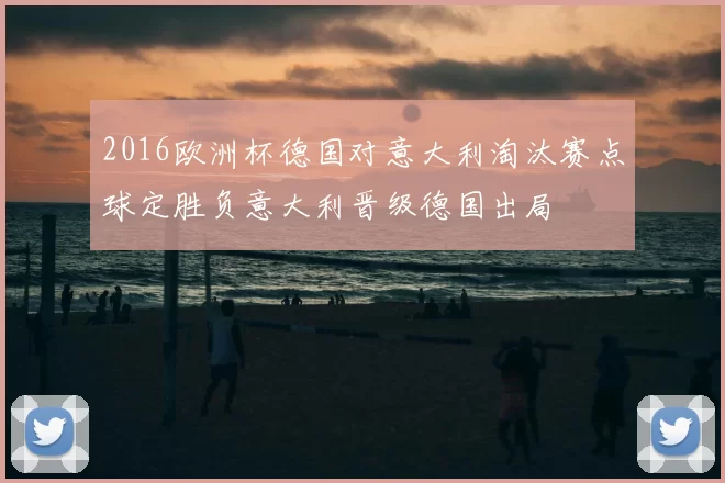 2016欧洲杯德国对意大利淘汰赛点球定胜负意大利晋级德国出局