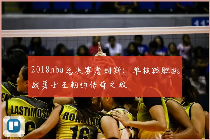 2018nba总决赛詹姆斯：单核孤胆挑战勇士王朝的传奇之旅