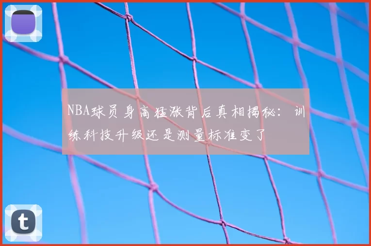NBA球员身高猛涨背后真相揭秘：训练科技升级还是测量标准变了