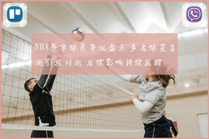 NBA辱华球员争议盘点 多名球星言论引发讨论 后续影响持续发酵