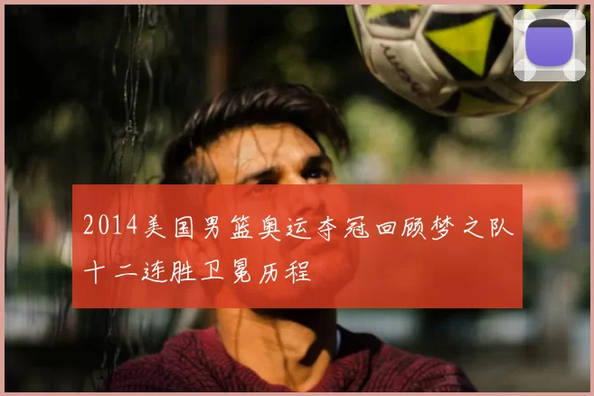 2014美国男篮奥运夺冠回顾梦之队十二连胜卫冕历程