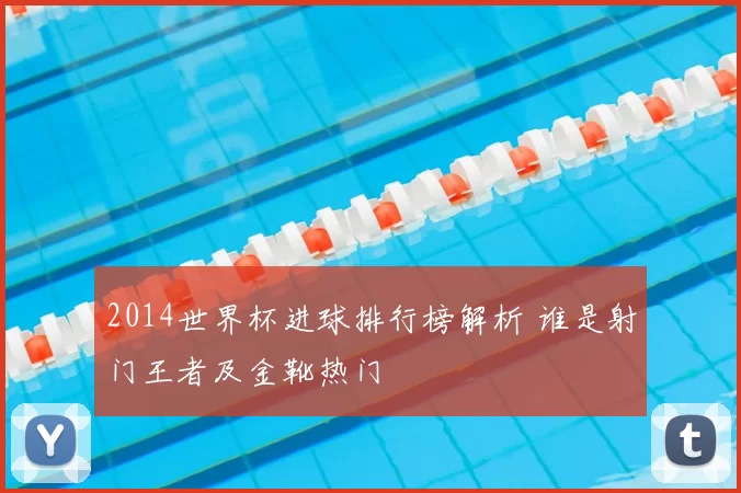 2014世界杯进球排行榜解析 谁是射门王者及金靴热门