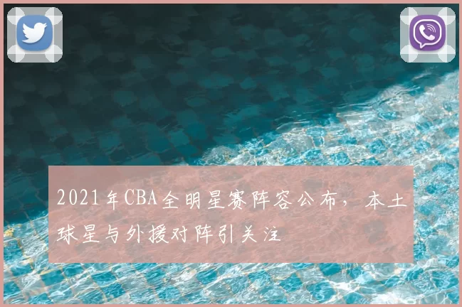 2021年CBA全明星赛阵容公布，本土球星与外援对阵引关注